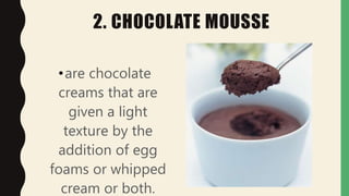 2. CHOCOLATE MOUSSE
•are chocolate
creams that are
given a light
texture by the
addition of egg
foams or whipped
cream or both.
 