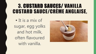 3. CUSTARD SAUCES/ VANILLA
CUSTARD SAUCE/CRÈME ANGLAISE,
• It is a mix of
sugar, egg yolks
and hot milk,
often flavoured
with vanilla.
 