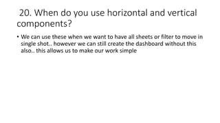 20. When do you use horizontal and vertical
components?
• We can use these when we want to have all sheets or filter to move in
single shot.. however we can still create the dashboard without this
also.. this allows us to make our work simple
 