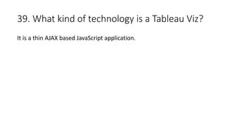 39. What kind of technology is a Tableau Viz?
It is a thin AJAX based JavaScript application.
 