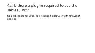 42. Is there a plug-in required to see the
Tableau Viz?
No plug-ins are required. You just need a browser with JavaScript
enabled
 