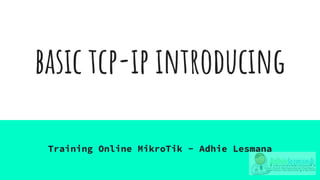 basic tcp-ip introducing
Training Online MikroTik - Adhie Lesmana
 