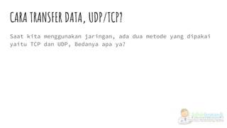 CARA TRANSFER DATA, UDP/TCP?
Saat kita menggunakan jaringan, ada dua metode yang dipakai
yaitu TCP dan UDP, Bedanya apa ya?
 