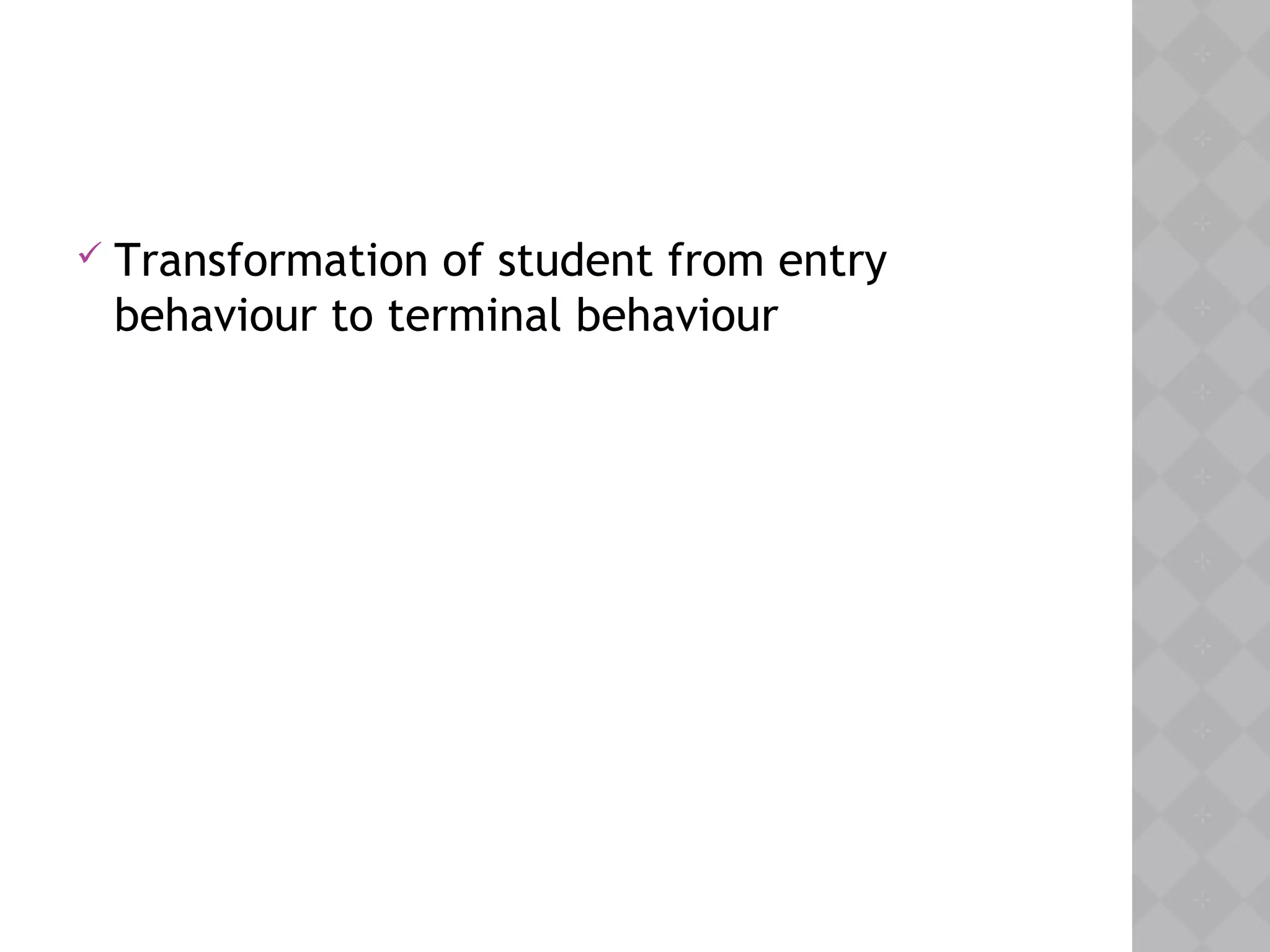  Transformation of student from entry
behaviour to terminal behaviour
 