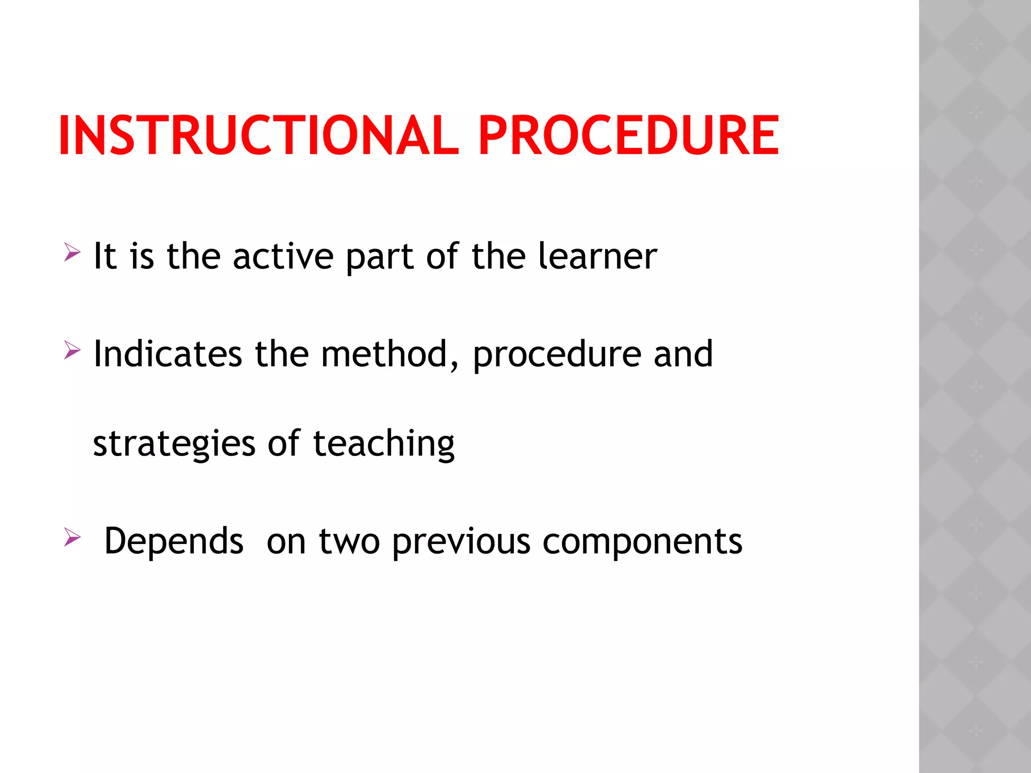 INSTRUCTIONAL PROCEDURE
 It is the active part of the learner
 Indicates the method, procedure and
strategies of teaching
 Depends on two previous components
 