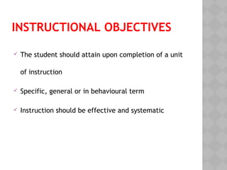 INSTRUCTIONAL OBJECTIVES
The student should attain upon completion of a unit
of instruction
Specific, general or in behavioural term
Instruction should be effective and systematic