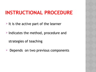 INSTRUCTIONAL PROCEDURE
It is the active part of the learner
Indicates the method, procedure and
strategies of teaching
Depends on two previous components