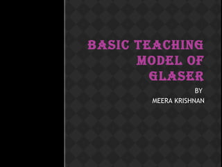BASIC TEACHING
MODEL OF
GLASER
BY
MEERA KRISHNAN
 