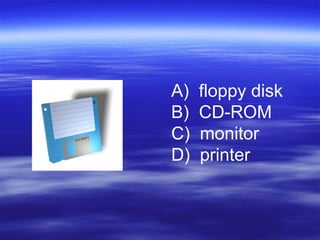 A) floppy disk
B) CD-ROM
C) monitor
D) printer
 