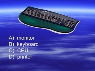 A) monitor
B) keyboard
C) CPU
D) printer
 