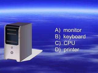 A) monitor
B) keyboard
C) CPU
D) printer
 
