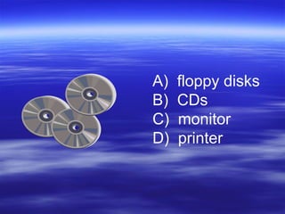 A) floppy disks
B) CDs
C) monitor
D) printer
 