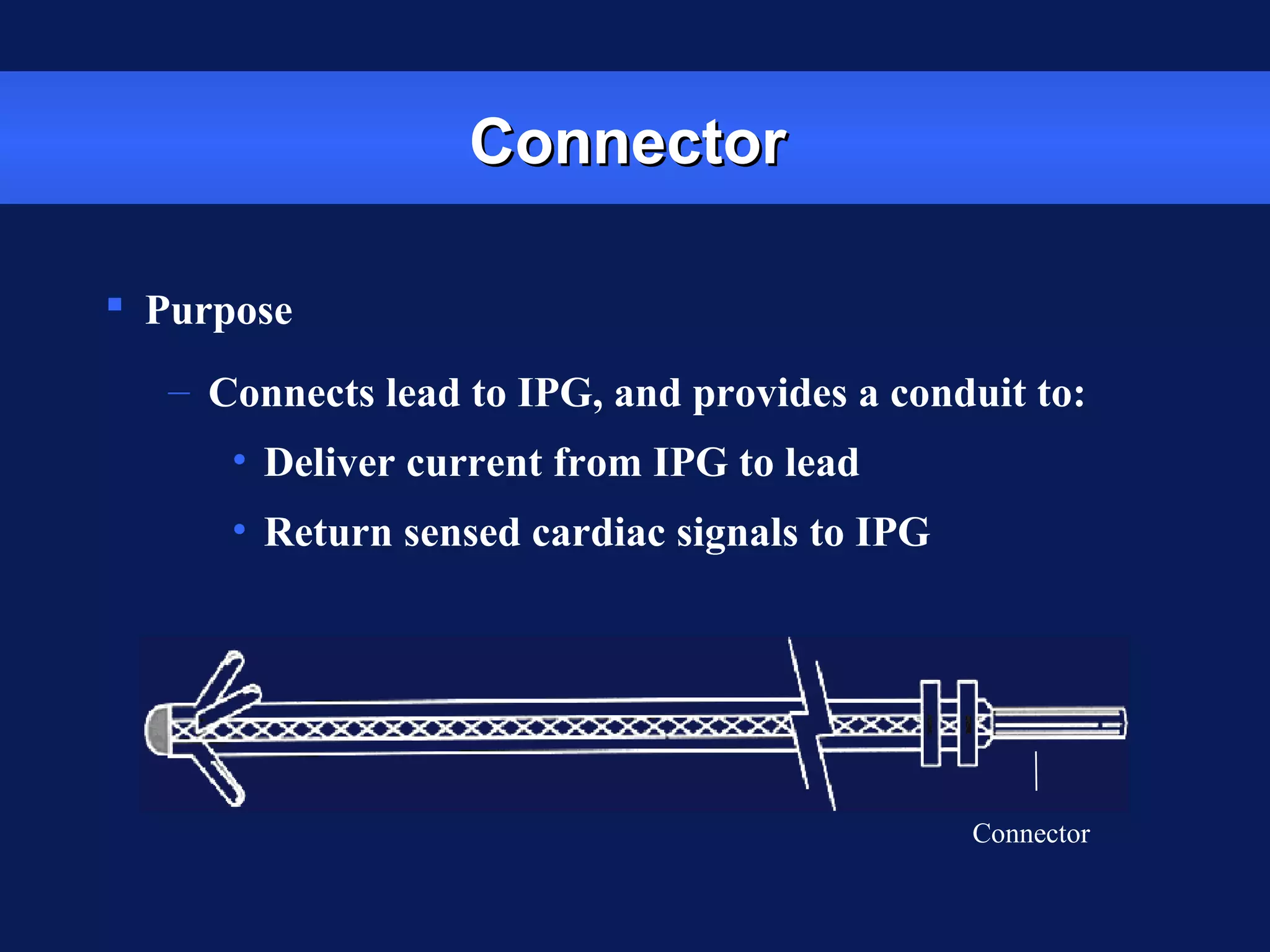 ConnectorConnector
 Purpose
– Connects lead to IPG, and provides a conduit to:
• Deliver current from IPG to lead
• Return sensed cardiac signals to IPG
Connector
 