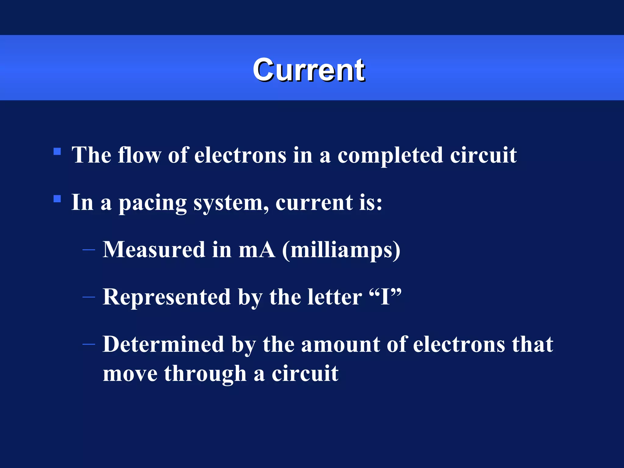 CurrentCurrent
 The flow of electrons in a completed circuit
 In a pacing system, current is:
– Measured in mA (milliamps)
– Represented by the letter “I”
– Determined by the amount of electrons that
move through a circuit
 