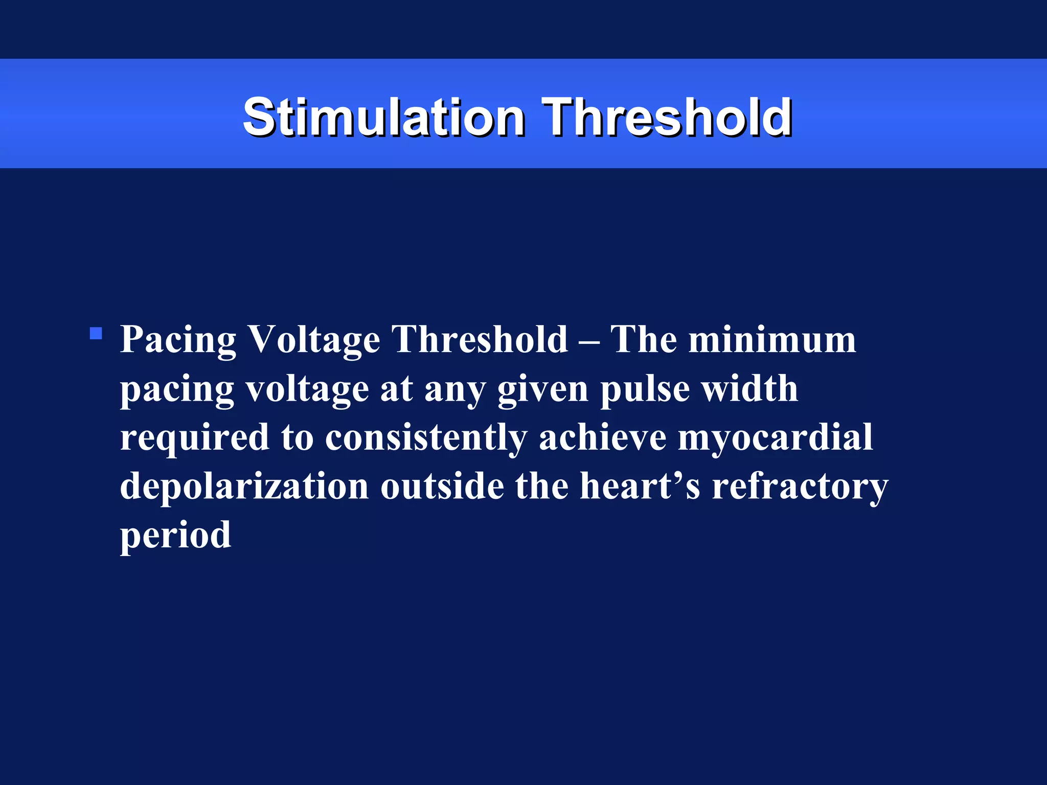 Stimulation ThresholdStimulation Threshold
 Pacing Voltage Threshold – The minimum
pacing voltage at any given pulse width
required to consistently achieve myocardial
depolarization outside the heart’s refractory
period
 