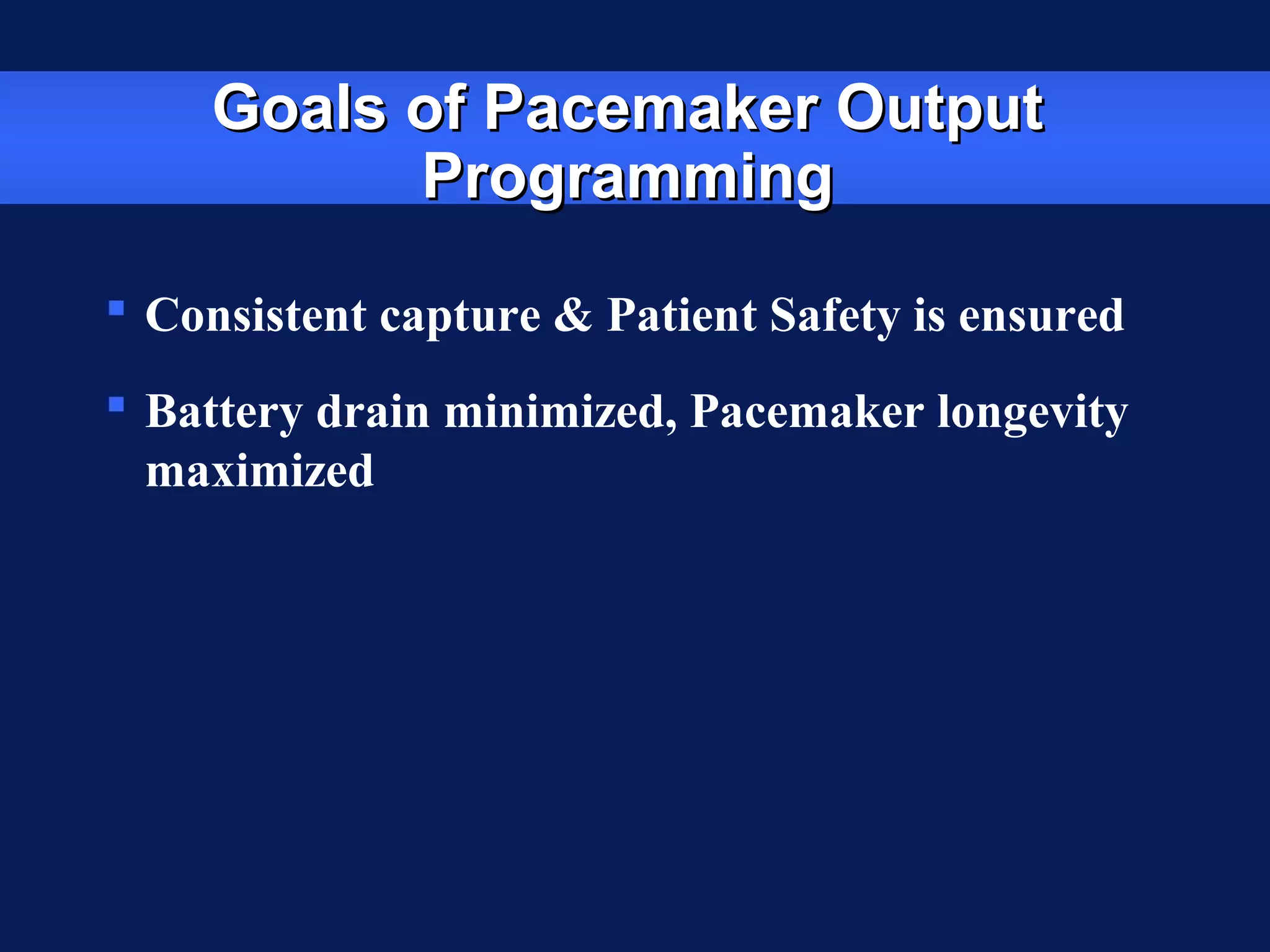 Goals of Pacemaker OutputGoals of Pacemaker Output
ProgrammingProgramming
 Consistent capture & Patient Safety is ensured
 Battery drain minimized, Pacemaker longevity
maximized
 