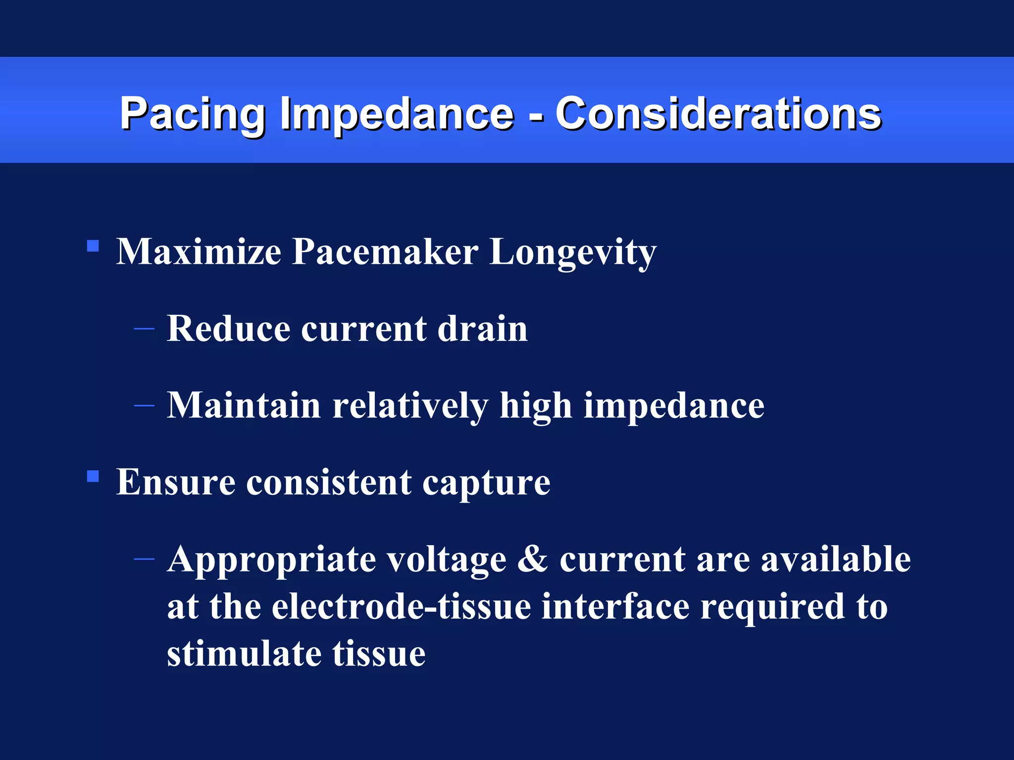 Pacing Impedance - ConsiderationsPacing Impedance - Considerations
 Maximize Pacemaker Longevity
– Reduce current drain
– Maintain relatively high impedance
 Ensure consistent capture
– Appropriate voltage & current are available
at the electrode-tissue interface required to
stimulate tissue
 