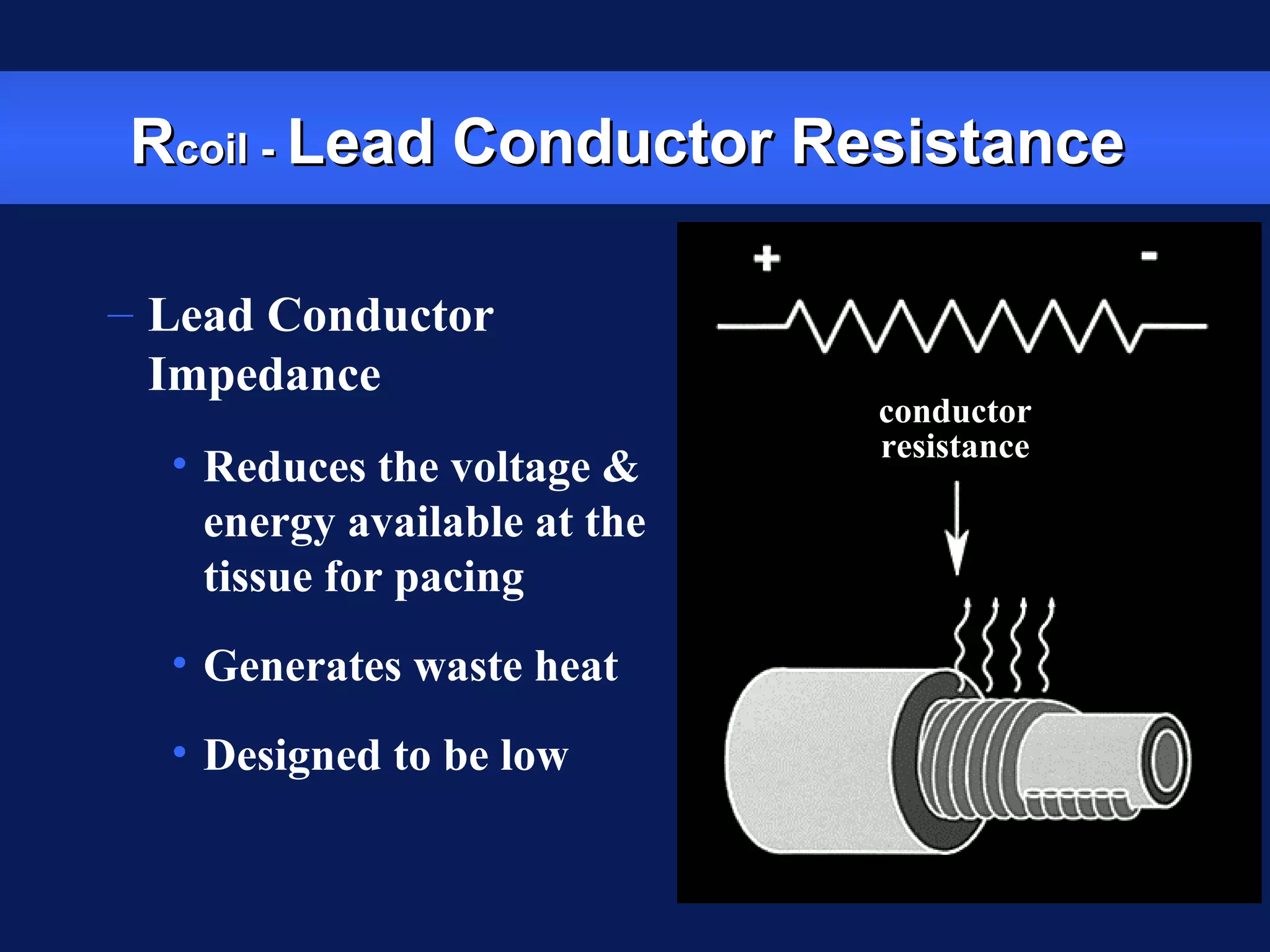 RRcoil -coil - Lead Conductor ResistanceLead Conductor Resistance
– Lead Conductor
Impedance
• Reduces the voltage &
energy available at the
tissue for pacing
• Generates waste heat
• Designed to be low
conductor
resistance
 