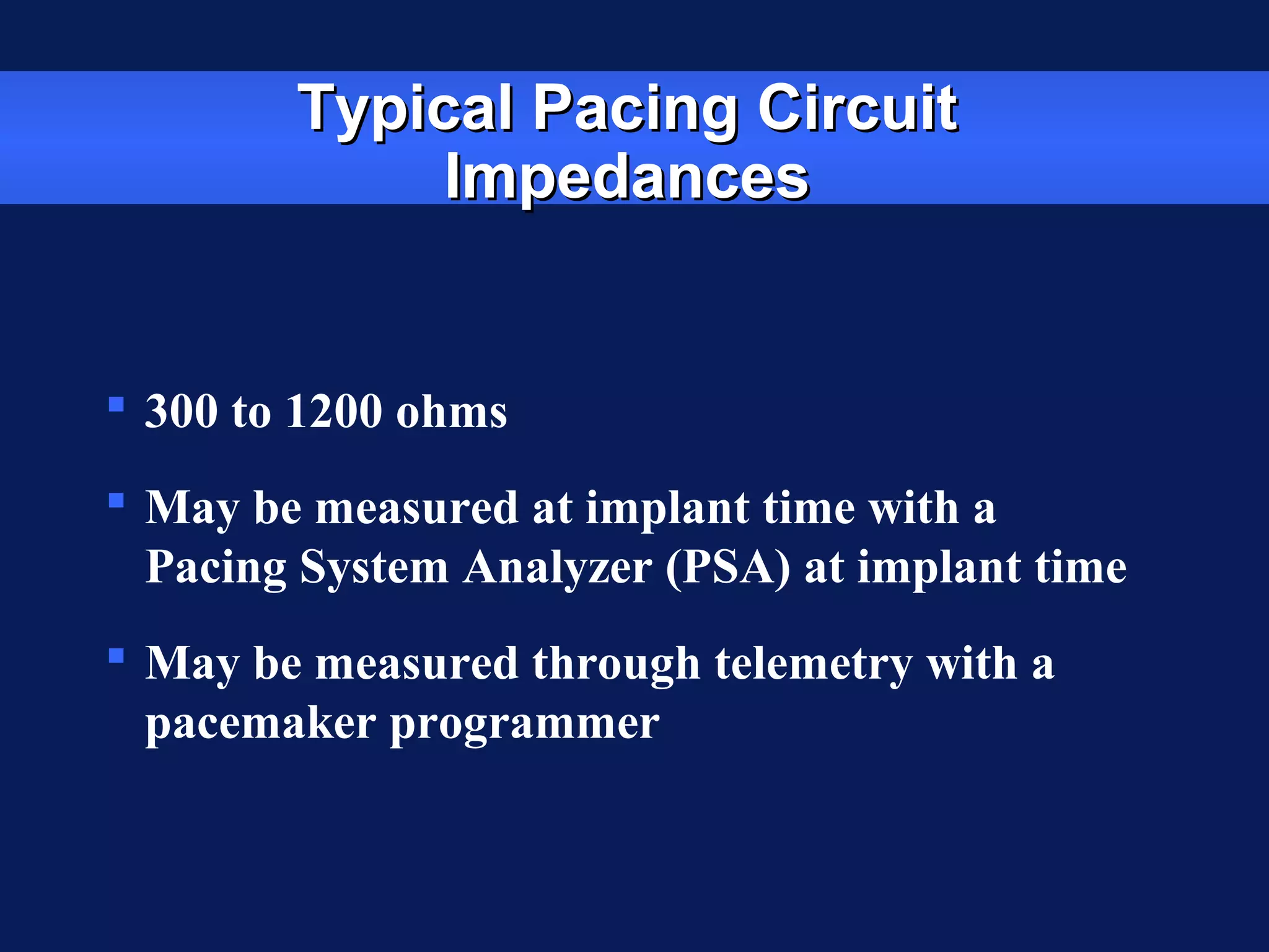 Typical Pacing CircuitTypical Pacing Circuit
ImpedancesImpedances
 300 to 1200 ohms
 May be measured at implant time with a
Pacing System Analyzer (PSA) at implant time
 May be measured through telemetry with a
pacemaker programmer
 