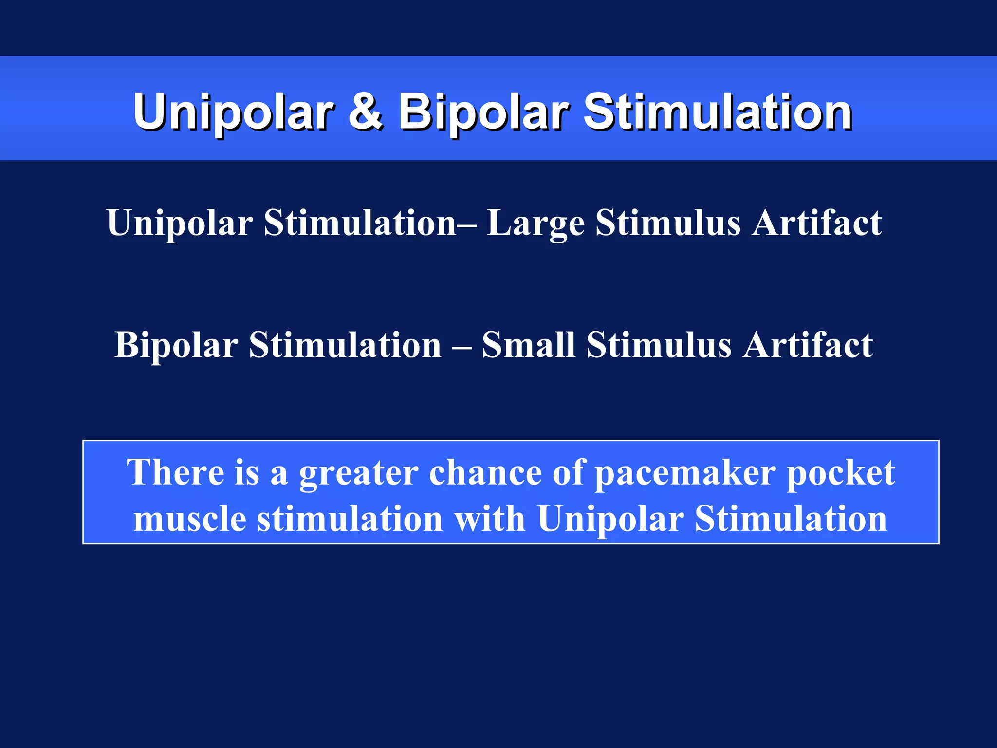 Unipolar & Bipolar StimulationUnipolar & Bipolar Stimulation
Unipolar Stimulation– Large Stimulus Artifact
Bipolar Stimulation – Small Stimulus Artifact
There is a greater chance of pacemaker pocket
muscle stimulation with Unipolar Stimulation
 