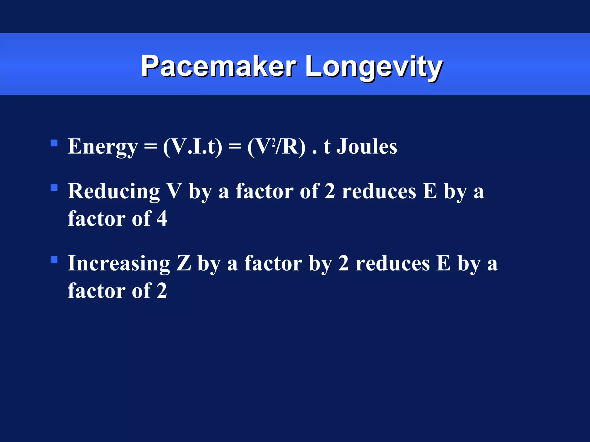 Pacemaker LongevityPacemaker Longevity
 Energy = (V.I.t) = (V2
/R) . t Joules
 Reducing V by a factor of 2 reduces E by a
factor of 4
 Increasing Z by a factor by 2 reduces E by a
factor of 2
 