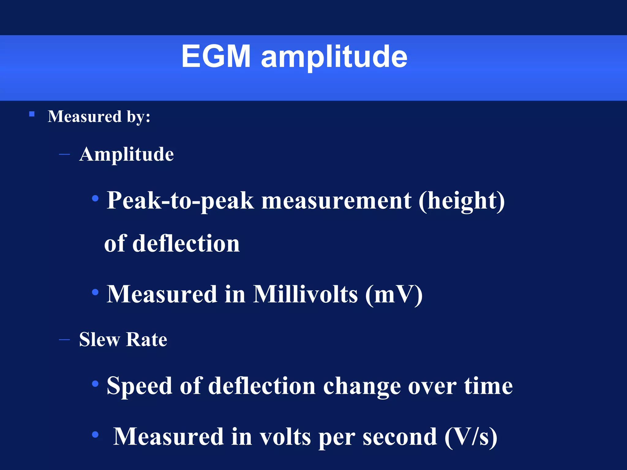  Measured by:
– Amplitude
• Peak-to-peak measurement (height)
of deflection
• Measured in Millivolts (mV)
– Slew Rate
• Speed of deflection change over time
• Measured in volts per second (V/s)
EGM amplitude
 