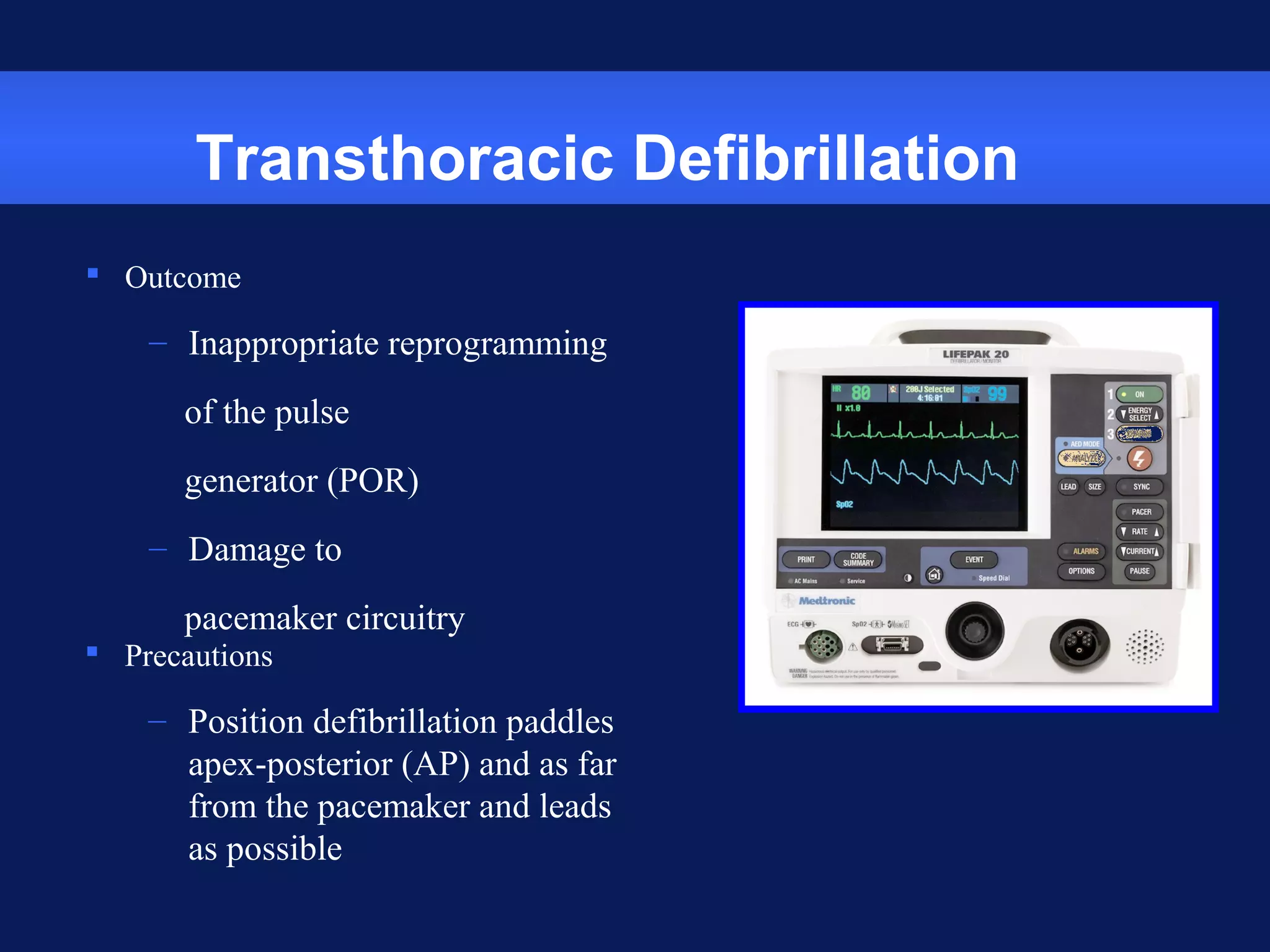Transthoracic Defibrillation
 Outcome
– Inappropriate reprogramming
of the pulse
generator (POR)
– Damage to
pacemaker circuitry
 Precautions
– Position defibrillation paddles
apex-posterior (AP) and as far
from the pacemaker and leads
as possible
 