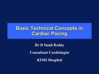 Basic Technical Concepts inBasic Technical Concepts in
Cardiac PacingCardiac Pacing
Dr D Sunil Reddy
Consultant Cardiologist
KIMS Hospital
 