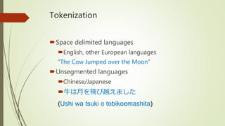 Tokenization
Space delimited languages
English, other European languages
“The Cow Jumped over the Moon”
Unsegmented languages
Chinese/Japanese
牛は月を飛び越えました
(Ushi wa tsuki o tobikoemashita)
 