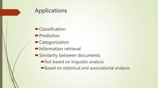 Applications
Classification
Prediction
Categorization
Information retrieval
Similarity between documents
Not based on linguistic analysis
Based on statistical and associational analysis
 