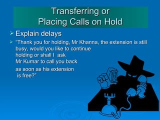 Transferring or Placing Calls on Hold <ul><li>Explain delays </li></ul><ul><li>“ Thank you for holding, Mr Khanna, the ext...