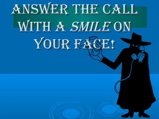 ANSwEr THE CALLANSwEr THE CALL
wITH AwITH A SmILESmILE ONON
yOur fACE!yOur fACE!
 