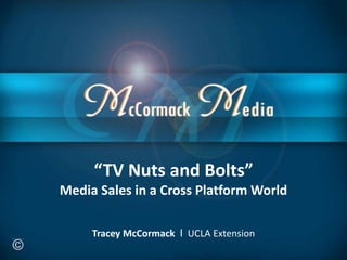 “TV Nuts and Bolts”
Media Sales in a Cross Platform World
Tracey McCormack I UCLA Extension
 
