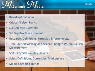 • Broadcast Calendar
• Critical Nielsen Basics
• Nielsen Measurement
• Set Top Box Measurement
• Research: Definitions, Fo...