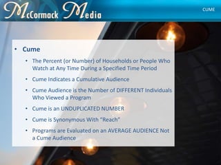 • Cume
• The Percent (or Number) of Households or People Who
Watch at Any Time During a Specified Time Period
• Cume Indic...