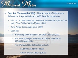 • Cost Per Thousand (CPM): The Amount of Money an
Advertiser Pays to Deliver 1,000 People or Homes
• The “M” in CPM Stands...