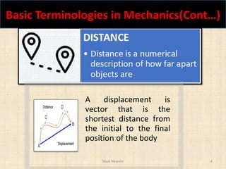 Basic Terminologies in Mechanics(Cont…)
Shaik Nayeem 4
A displacement is
vector that is the
shortest distance from
the initial to the final
position of the body
 