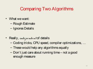 Comparing Two Algorithms
• What wewant:
– Rough Estimate
– IgnoresDetails
• Really, independent of details
– Coding tricks, CPU speed, compiler optimizations, …
– Thesewould help any algorithmsequally
– Don’t just careabout running time– not agood
enough measure
18
 