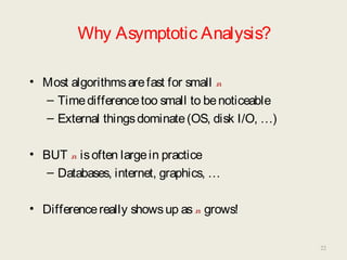 Why Asymptotic Analysis?
• Most algorithmsarefast for small n
– Timedifferencetoo small to benoticeable
– External thingsdominate(OS, disk I/O, …)
• BUT n isoften largein practice
– Databases, internet, graphics, …
• Differencereally showsup asn grows!
22
 