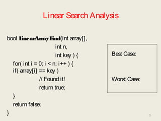 Linear Search Analysis
bool LinearArrayFind(int array[],
int n,
int key ) {
for( int i = 0; i < n; i++ ) {
if( array[i] == key )
// Found it!
return true;
}
return false;
}
Best Case:
Worst Case:
25
 