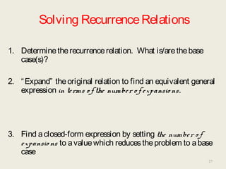 Solving RecurrenceRelations
1. Determinetherecurrencerelation. What is/arethebase
case(s)?
2. “Expand” theoriginal relation to find an equivalent general
expression in terms o f the number o f expansio ns.
3. Find aclosed-form expression by setting the number o f
expansio ns to avaluewhich reducestheproblem to abase
case
27
 