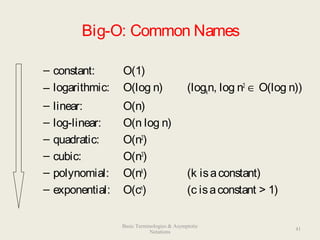 Big-O: Common Names
– constant: O(1)
– logarithmic: O(log n) (logkn, log n2
∈ O(log n))
– linear: O(n)
– log-linear: O(n log n)
– quadratic: O(n2
)
– cubic: O(n3
)
– polynomial: O(nk
) (k isaconstant)
– exponential: O(cn
) (c isaconstant > 1)
41
Basic Terminologies & Asymptotic
Notations
 