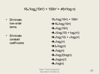 16n3
log8(10n2
) + 100n2
= O(n3
log n)
• Eliminate
low-order
terms
• Eliminate
constant
coefficients
16n3
log8(10n2
) + 100n2
16n3
log8(10n2
)
n3
log8(10n2
)
n3
(log8(10) + log8(n2
))
n3
log8(10) + n3
log8(n2
)
n3
log8(n2
)
2n3
log8(n)
n3
log8(n)
n3
log8(2)log(n)
n3
log(n)/3
n3
log(n)
48Basic Terminologies&
Asymptotic Notations
 