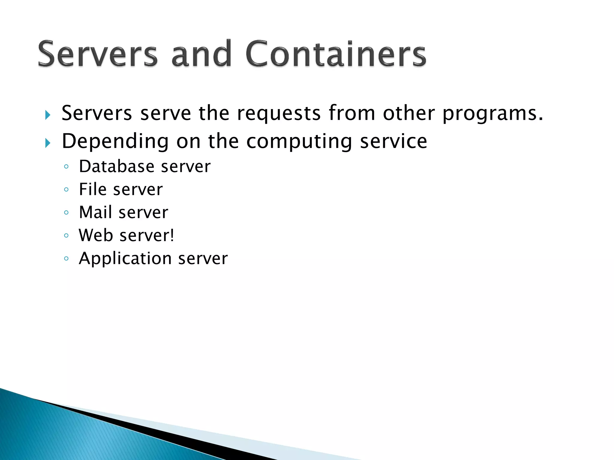    Servers serve the requests from other programs.
   Depending on the computing service
    ◦   Database server
    ◦   File server
    ◦   Mail server
    ◦   Web server!
    ◦   Application server
 