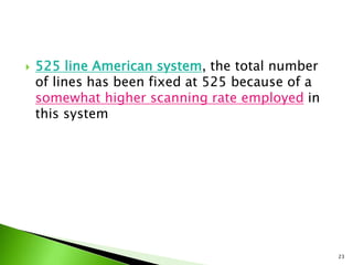  525 line American system, the total number
of lines has been fixed at 525 because of a
somewhat higher scanning rate employed in
this system
23
 