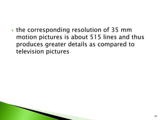  the corresponding resolution of 35 mm
motion pictures is about 515 lines and thus
produces greater details as compared to
television pictures
44
 