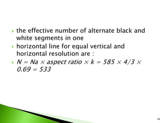  the effective number of alternate black and
white segments in one
 horizontal line for equal vertical and
horizontal resolution are :
 N = Na × aspect ratio × k = 585 × 4/3 ×
0.69 = 533
48
 