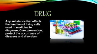 Any substance that effects
the function of living cells
used in medicine to
diagnose, Cure, prevention,
protect the occurrence of
diseases and disorders
DRUG