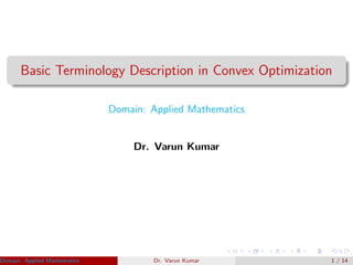 Basic Terminology Description in Convex Optimization
Domain: Applied Mathematics
Dr. Varun Kumar
Domain: Applied Mathematics Dr. Varun Kumar (IIIT Surat)Dr. Varun Kumar 1 / 14
 