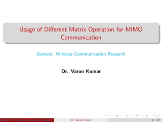 Usage of Diﬀerent Matrix Operation for MIMO
Communication
Domain: Wireless Communication Research
Dr. Varun Kumar
Domain: Wireless Communication Research Dr. Varun Kumar (IIIT Surat)Dr. Varun Kumar 1 / 12
 